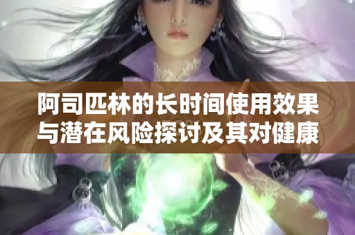 阿司匹林的長(zhǎng)時(shí)間使用效果與潛在風(fēng)險(xiǎn)探討及其對(duì)健康的影響分析