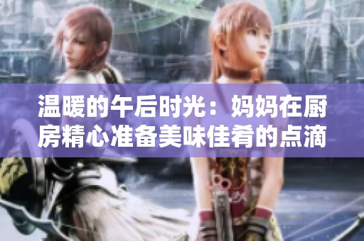 溫暖的午后時光：媽媽在廚房精心準(zhǔn)備美味佳肴的點(diǎn)滴瞬間