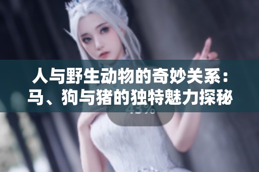 人與野生動(dòng)物的奇妙關(guān)系:馬、狗與豬的獨(dú)特魅力探秘 人與野生動(dòng)物的奇妙關(guān)系:馬、狗與豬的獨(dú)特魅力探秘