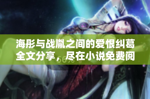 海彤與戰(zhàn)胤之間的愛恨糾葛全文分享，盡在小說免費(fèi)閱讀中