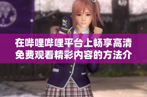 在嗶哩嗶哩平臺上暢享高清免費觀看精彩內(nèi)容的方法介紹