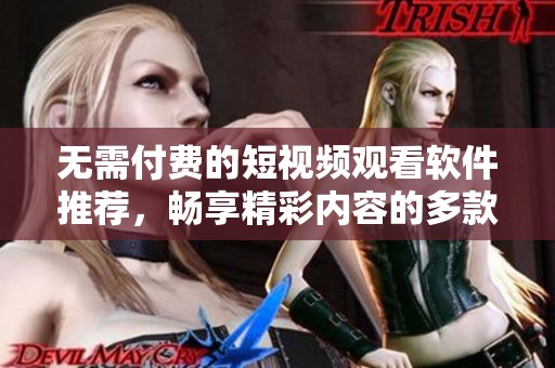 無需付費的短視頻觀看軟件推薦，暢享精彩內(nèi)容的多款應(yīng)用合集
