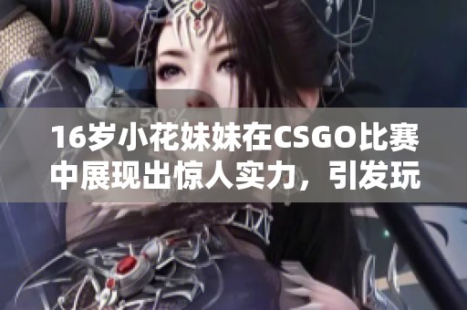 16歲小花妹妹在CSGO比賽中展現(xiàn)出驚人實(shí)力，引發(fā)玩家熱議和關(guān)注