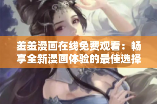 羞羞漫畫在線免費觀看：暢享全新漫畫體驗的最佳選擇和平臺推薦