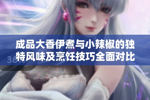 成品大香伊煮與小辣椒的獨(dú)特風(fēng)味及烹飪技巧全面對(duì)比解析
