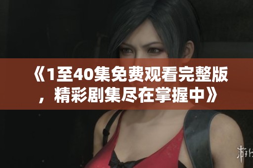 《1至40集免費(fèi)觀看完整版，精彩劇集盡在掌握中》