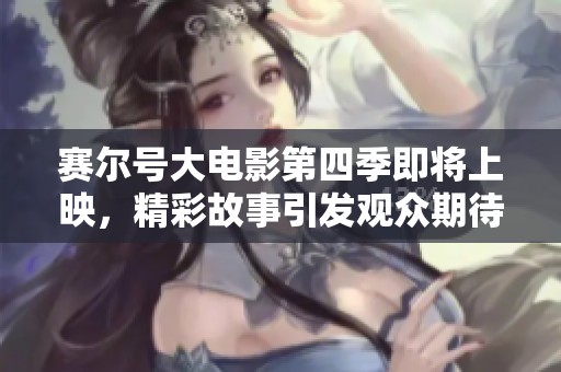 賽爾號大電影第四季即將上映，精彩故事引發(fā)觀眾期待