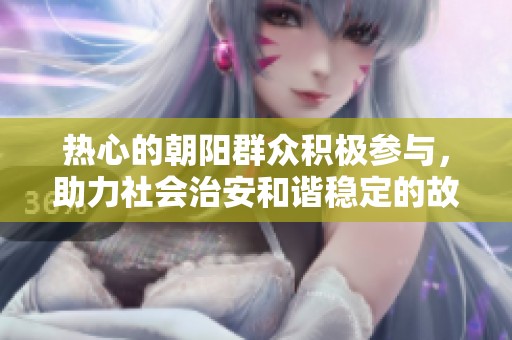 熱心的朝陽群眾積極參與，助力社會治安和諧穩(wěn)定的故事