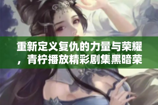重新定義復(fù)仇的力量與榮耀，青檸播放精彩劇集黑暗榮耀高清版
