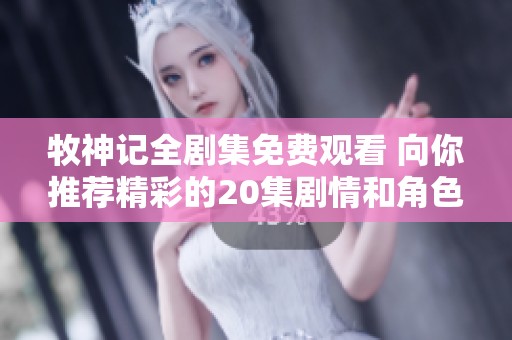 牧神記全劇集免費(fèi)觀看 向你推薦精彩的20集劇情和角色分析