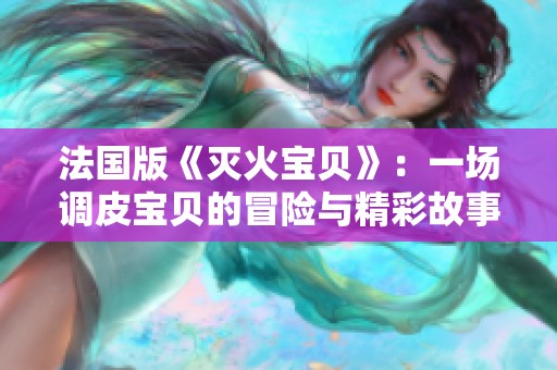 法國版《滅火寶貝》：一場(chǎng)調(diào)皮寶貝的冒險(xiǎn)與精彩故事再現(xiàn)