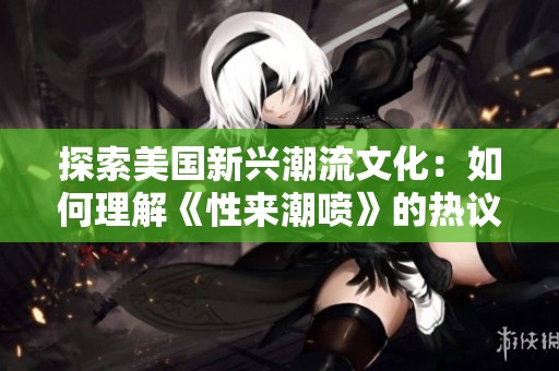 探索美國新興潮流文化：如何理解《性來潮噴》的熱議與影響