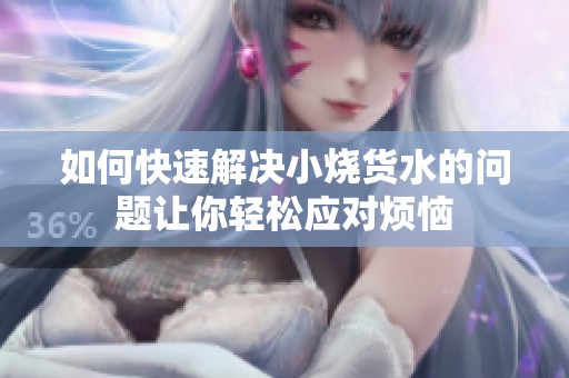 如何快速解決小燒貨水的問題讓你輕松應對煩惱