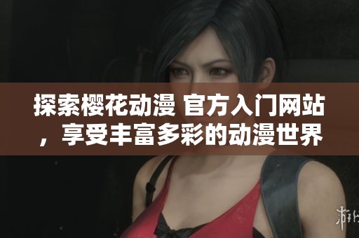 探索櫻花動(dòng)漫 官方入門網(wǎng)站，享受豐富多彩的動(dòng)漫世界體驗(yàn)