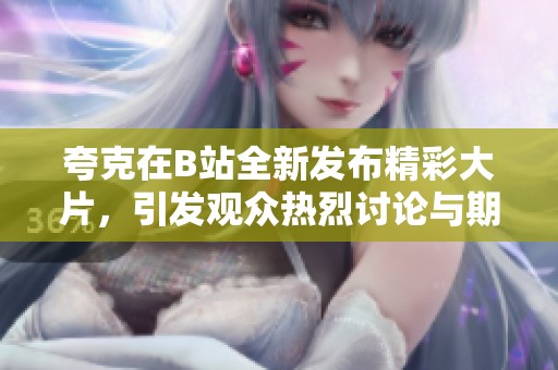 夸克在B站全新發(fā)布精彩大片，引發(fā)觀眾熱烈討論與期待