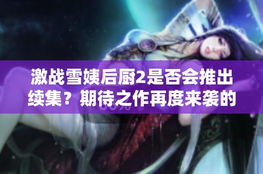 激戰(zhàn)雪姨后廚2是否會(huì)推出續(xù)集？期待之作再度來襲的可能性分析