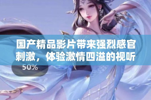 國(guó)產(chǎn)精品影片帶來強(qiáng)烈感官刺激，體驗(yàn)激情四溢的視聽盛宴！