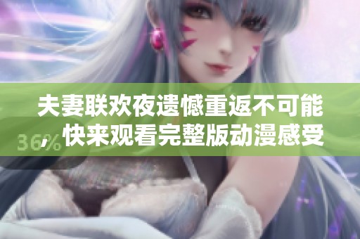 夫妻聯(lián)歡夜遺憾重返不可能，快來觀看完整版動(dòng)漫感受情感糾葛