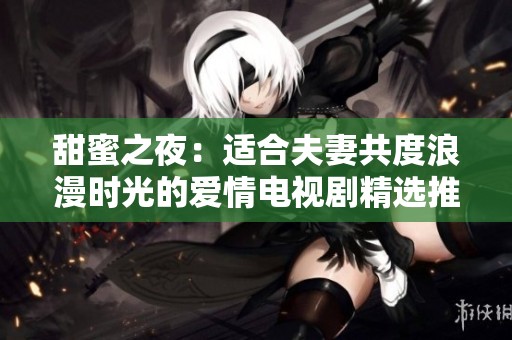甜蜜之夜：適合夫妻共度浪漫時(shí)光的愛情電視劇精選推薦