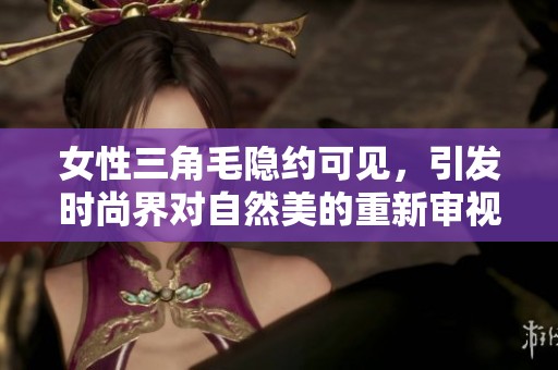 女性三角毛隱約可見，引發(fā)時(shí)尚界對(duì)自然美的重新審視與討論