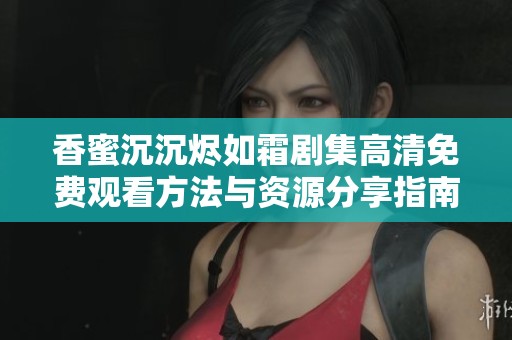 香蜜沉沉燼如霜劇集高清免費觀看方法與資源分享指南