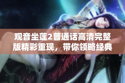觀音坐蓮2普通話高清完整版精彩重現(xiàn)，帶你領(lǐng)略經(jīng)典美學(xué)與文化之旅