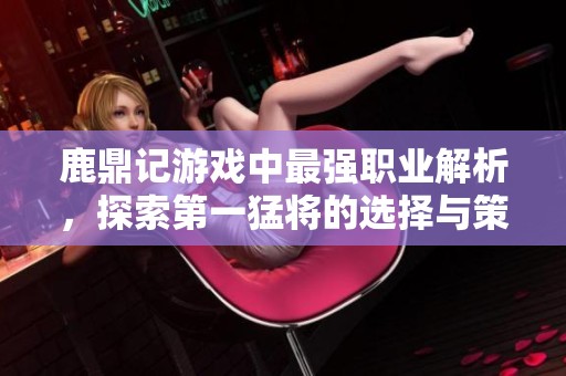 鹿鼎記游戲中最強(qiáng)職業(yè)解析，探索第一猛將的選擇與策略
