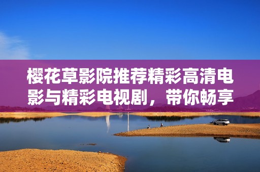 櫻花草影院推薦精彩高清電影與精彩電視劇，帶你暢享視聽(tīng)盛宴