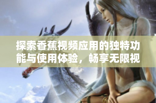 探索香蕉視頻應(yīng)用的獨(dú)特功能與使用體驗(yàn)，暢享無限視聽樂趣