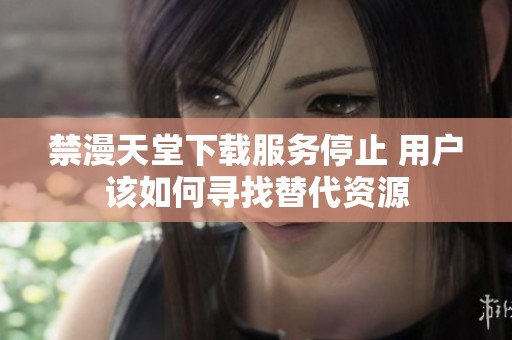 禁漫天堂下載服務(wù)停止 用戶該如何尋找替代資源