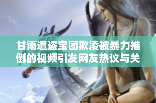 甘雨遭盜寶團欺凌被暴力推倒的視頻引發(fā)網(wǎng)友熱議與關注