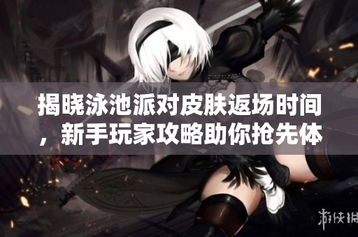 揭曉泳池派對皮膚返場時間，新手玩家攻略助你搶先體驗樂趣