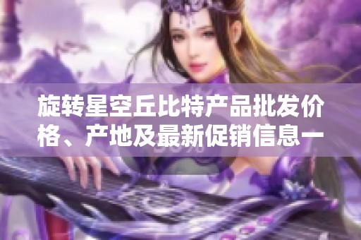 旋轉(zhuǎn)星空丘比特產(chǎn)品批發(fā)價(jià)格、產(chǎn)地及最新促銷(xiāo)信息一覽