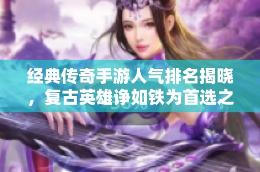 經(jīng)典傳奇手游人氣排名揭曉，復(fù)古英雄諍如鐵為首選之作