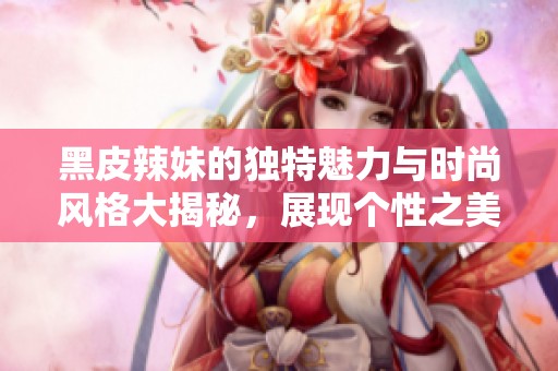黑皮辣妹的獨特魅力與時尚風(fēng)格大揭秘，展現(xiàn)個性之美