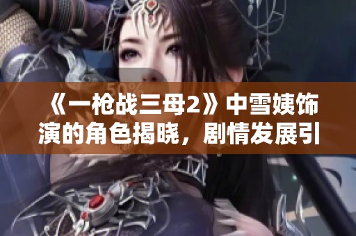 《一槍戰(zhàn)三母2》中雪姨飾演的角色揭曉，劇情發(fā)展引人關(guān)注