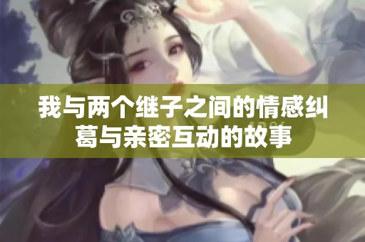 我與兩個繼子之間的情感糾葛與親密互動的故事