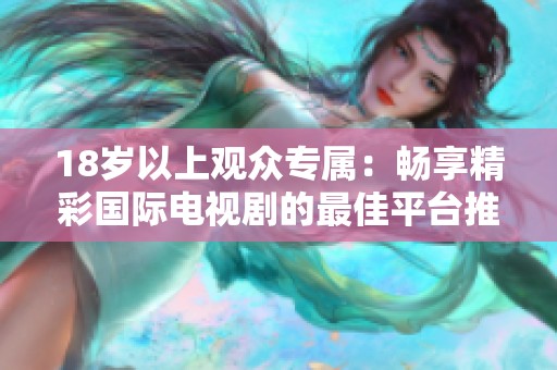 18歲以上觀眾專屬：暢享精彩國(guó)際電視劇的最佳平臺(tái)推薦