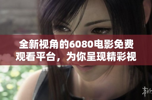 全新視角的6080電影免費觀看平臺，為你呈現(xiàn)精彩視聽盛宴