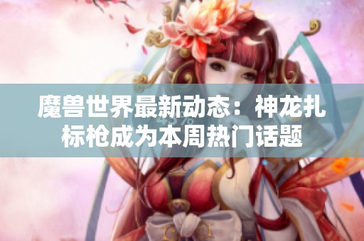 魔獸世界最新動(dòng)態(tài)：神龍?jiān)鷺?biāo)槍成為本周熱門話題