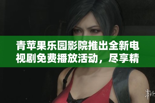 青蘋果樂園影院推出全新電視劇免費(fèi)播放活動，盡享精彩劇集體驗