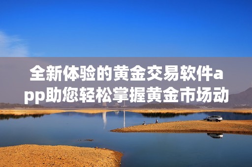 全新體驗的黃金交易軟件app助您輕松掌握黃金市場動態(tài)與投資機會