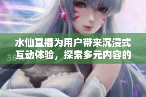 水仙直播為用戶帶來沉浸式互動體驗，探索多元內(nèi)容的全新方式