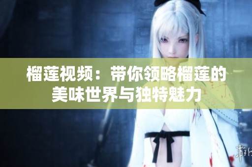榴蓮視頻：帶你領(lǐng)略榴蓮的美味世界與獨特魅力