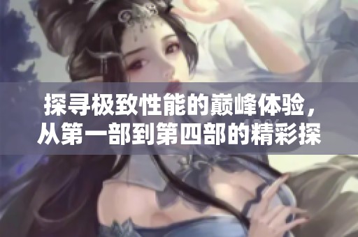 探尋極致性能的巔峰體驗(yàn)，從第一部到第四部的精彩探討