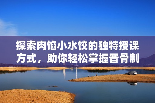 探索肉餡小水餃的獨特授課方式，助你輕松掌握晉骨制作技巧