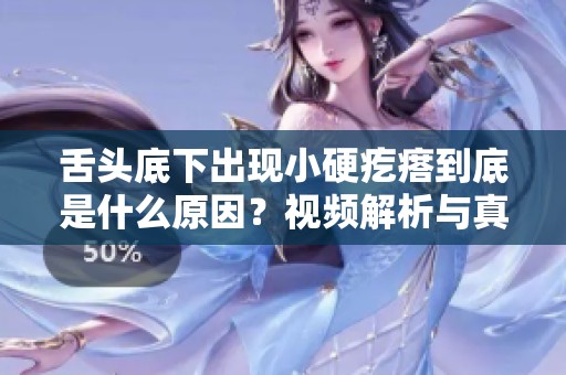 舌頭底下出現(xiàn)小硬疙瘩到底是什么原因？視頻解析與真實(shí)案例分享
