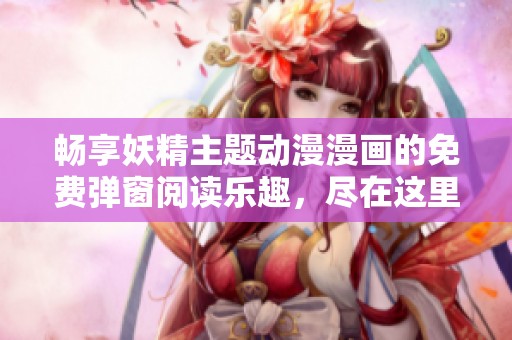 暢享妖精主題動漫漫畫的免費彈窗閱讀樂趣，盡在這里！
