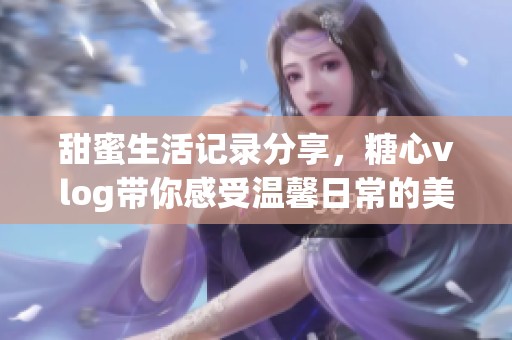 甜蜜生活記錄分享，糖心vlog帶你感受溫馨日常的美好時(shí)刻