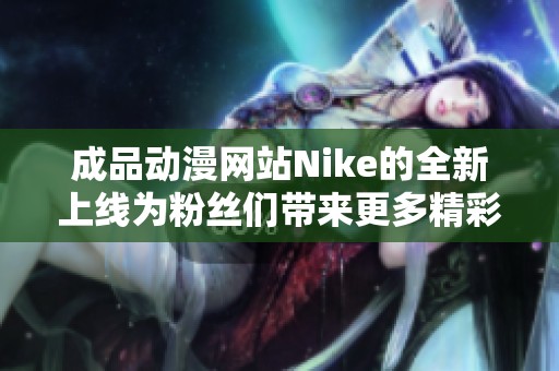 成品動漫網(wǎng)站Nike的全新上線為粉絲們帶來更多精彩內(nèi)容與體驗